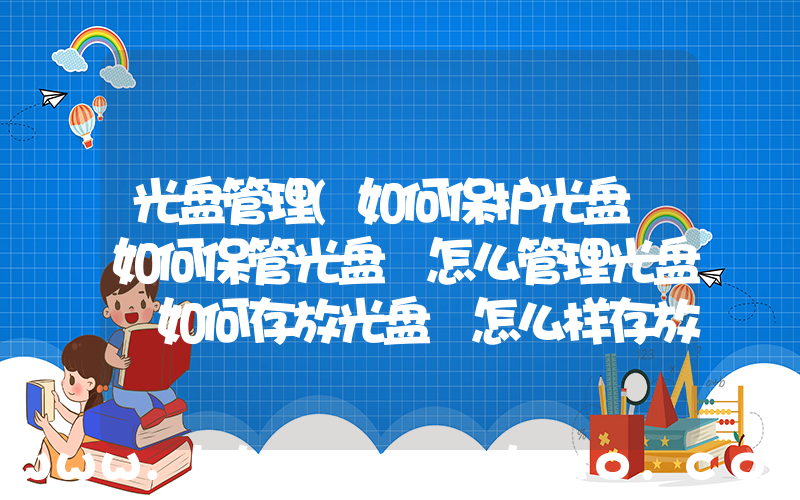 光盘管理(如何保护光盘 如何保管光盘 怎么管理光盘 如何存放光盘 怎么样存放光盘 呢？)